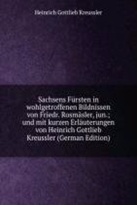Sachsens Fursten in wohlgetroffenen Bildnissen von Friedr. Rosmasler, jun.; und mit kurzen Erlauterungen von Heinrich Gottlieb Kreussler (German Edition)