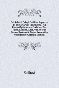 Cai Salusti Crispi Catilina Iugurtha Et Historiarum Fragmenta: Ad Fidem Optimorum Codicum Bas. Paris. Einsied. Leid. Vatice. Tur. Denuo Recensuit Atque Accuratius Auctiusque (German Edition)