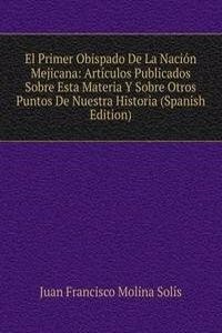 El Primer Obispado De La Nacion Mejicana: Articulos Publicados Sobre Esta Materia Y Sobre Otros Puntos De Nuestra Historia (Spanish Edition)