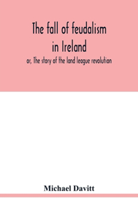 fall of feudalism in Ireland; or, The story of the land league revolution