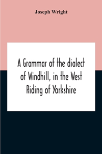 Grammar Of The Dialect Of Windhill, In The West Riding Of Yorkshire