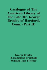 Catalogue Of The American Library Of The Late Mr. George Brinley Of Hartford, Conn. (Part Ii)