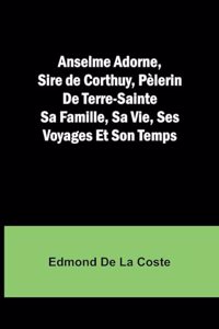 Anselme Adorne, Sire de Corthuy, Pèlerin De Terre-Sainte Sa Famille, Sa Vie, Ses Voyages Et Son Temps