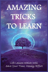 Amazing Tricks To Learn: Life Lesson Which Will Save Your Time, Money, Effort: How To Learn Life Tricks For Beginners