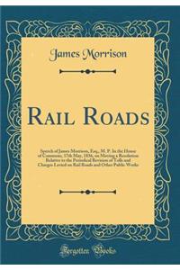 Rail Roads: Speech of James Morrison, Esq., M. P. In the House of Commons, 17th May, 1836, on Moving a Resolution Relative to the Periodical Revision of Tolls and Charges Levied on Rail Roads and Other Public Works (Classic Reprint)