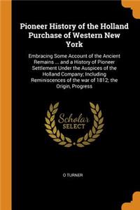 Pioneer History of the Holland Purchase of Western New York: Embracing Some Account of the Ancient Remains ... and a History of Pioneer Settlement Under the Auspices of the Holland Company; Including Reminiscences of the War of 1812; The Origin, Pr