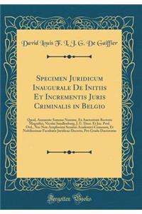 Specimen Juridicum Inaugurale de Initiis Et Incrementis Juris Criminalis in Belgio: Quod, Annuente Summo Numine, Ex Auctoritate Rectoris Magnifici, Nicolai Smallenburg, J. U. Doct. Et Jur. Prof. Ord., NEC Non Amplissimi Senatus Academici Consensu,