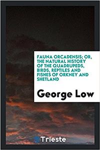 Fauna Orcadensis; Or, the Natural History of the Quadrupeds, Birds, Reptiles and Fishes of Orkney and Shetland