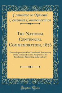 The National Centennial Commemoration, 1876: Proceedings on the One Hundredth Anniversary of the Introduction and Adoption of the Resolutions Respecting Independency (Classic Reprint)