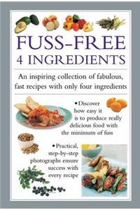 Fuss-Free 4 Ingredients: An Inspiring Collection of Fabulous, Fast Recipes with Only Four Ingredients