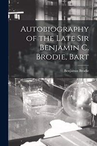 Autobiography of the Late Sir Benjamin C. Brodie, Bart