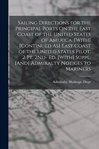 Sailing Directions for the Principal Ports On the East Coast of the United States of America. [With] [Continued As] East Coast of the United States Pilot. 2 Pt. 2Nd- Ed. [With] Suppl. [And] Admiralty Notices to Mariners