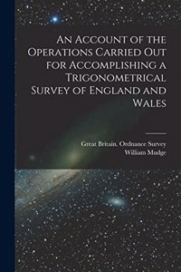 Account of the Operations Carried Out for Accomplishing a Trigonometrical Survey of England and Wales
