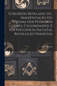 O segredo revelado, ou, Manifestação do systema dos pedreiros livres, e illuminados, e sua influencia na fatal revolução franceza