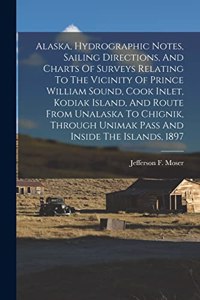 Alaska, Hydrographic Notes, Sailing Directions, And Charts Of Surveys Relating To The Vicinity Of Prince William Sound, Cook Inlet, Kodiak Island, And Route From Unalaska To Chignik, Through Unimak Pass And Inside The Islands, 1897