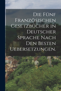 Die fünf französischen Gesetzbücher in deutscher Sprache nach den besten Uebersetzungen.
