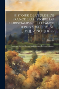 Histoire De L'église De France Ou Histoire Du Christianisme En France Depuis Son Origine Jusqu'à Nos Jours