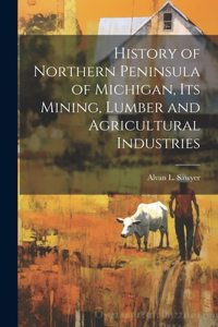 History of Northern Peninsula of Michigan, Its Mining, Lumber and Agricultural Industries