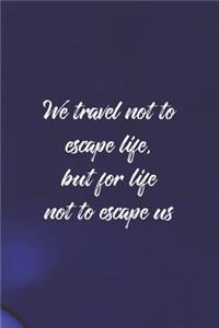 We Travel Not To Escape Life, But For Life To Not Escape Us