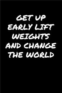 Get Up Early Lift Weights and Change The World