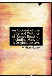 An Account of the Life and Writings of James Beattie, Including Many of His Original Letters