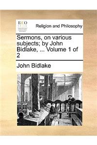 Sermons, on Various Subjects; By John Bidlake, ... Volume 1 of 2
