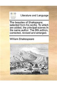 The Beauties of Shakspeare; Selected from His Works. to Which Are Added, the Principal Scenes in the Same Author. the Fifth Edition, Corrected, Revised and Enlarged.