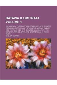 Batavia Illustrata Volume 1; Or, a View of the Policy, and Commerce, of the United Provinces Particularly of Holland. with an Enquiry Into the Alliances of the States General, with the Emperor, France, Spain, and Great Britain. in Three Parts
