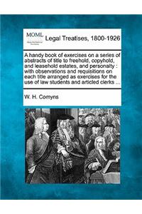 Handy Book of Exercises on a Series of Abstracts of Title to Freehold, Copyhold, and Leasehold Estates, and Personalty