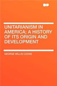Unitarianism in America; A History of Its Origin and Development
