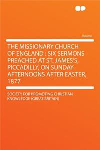 The Missionary Church of England: Six Sermons Preached at St. James's, Piccadilly, on Sunday Afternoons After Easter, 1877