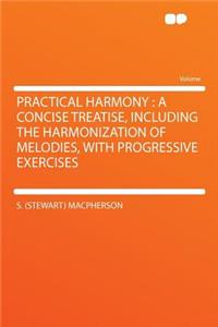 Practical Harmony: A Concise Treatise, Including the Harmonization of Melodies, with Progressive Exercises: A Concise Treatise, Including the Harmonization of Melodies, with Progressive Exercises