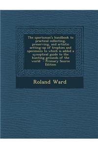 The Sportsman's Handbook to Practical Collecting, Preserving, and Artistic Setting-Up of Trophies and Specimens to Which Is Added a Synoptical Guide t