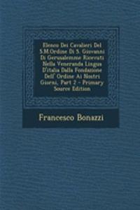 Elenco Dei Cavalieri del S.M.Ordine Di S. Giovanni Di Gerusalemme Ricevuti Nella Veneranda Lingua D'Italia Dalla Fondazione Dell' Ordine AI Nostri Giorni, Part 2 - Primary Source Edition