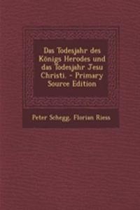 Das Todesjahr Des Konigs Herodes Und Das Todesjahr Jesu Christi. - Primary Source Edition