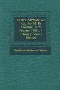 Lettre Adressée Au Roi, Par M. De Calonne, Le 9 Février 1789...