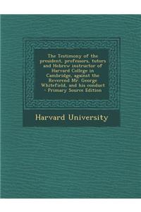 The Testimony of the President, Professors, Tutors and Hebrew Instructor of Harvard College in Cambridge, Against the Reverend Mr. George Whitefield,