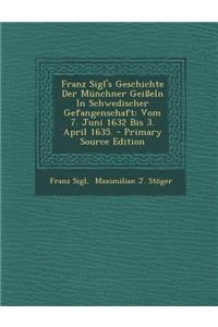 Franz Sigl's Geschichte Der Munchner Geisseln in Schwedischer Gefangenschaft