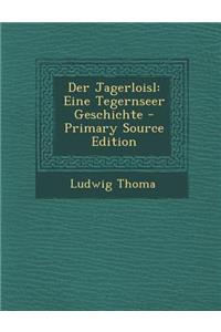 Der Jagerloisl: Eine Tegernseer Geschichte - Primary Source Edition: Eine Tegernseer Geschichte - Primary Source Edition