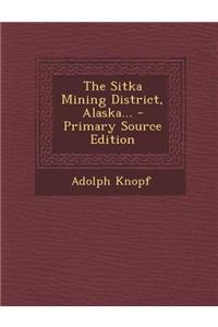 The Sitka Mining District, Alaska... - Primary Source Edition