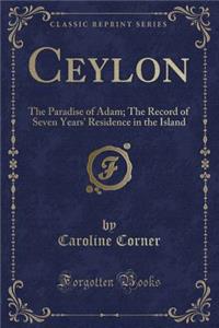 Ceylon: The Paradise of Adam; The Record of Seven Years' Residence in the Island (Classic Reprint)