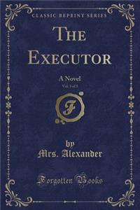 The Executor, Vol. 3 of 3: A Novel (Classic Reprint)