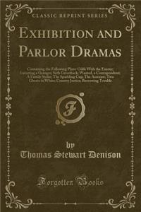 Exhibition and Parlor Dramas: Containing the Following Plays: Odds with the Enemy; Initiating a Granger; Seth Greenback; Wanted, a Correspondent; A Family Strike; The Sparkling Cup; The Assessor; Two Ghosts in White; Country Justice; Borrowing Trou