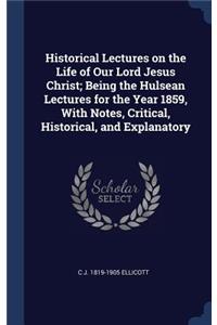 Historical Lectures on the Life of Our Lord Jesus Christ; Being the Hulsean Lectures for the Year 1859, with Notes, Critical, Historical, and Explanatory