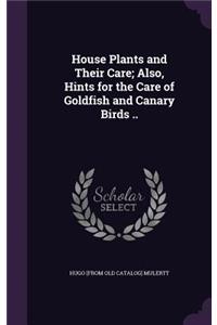 House Plants and Their Care; Also, Hints for the Care of Goldfish and Canary Birds ..