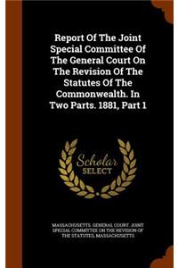 Report Of The Joint Special Committee Of The General Court On The Revision Of The Statutes Of The Commonwealth. In Two Parts. 1881, Part 1