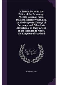 A Second Letter to the Editor of the Edinburgh Weekly Journal, from Malachi Malagrowther, Esq. on the Proposed Change of Currency, and Other Late Alterations, as They Affect, or Are Intended to Affect, the Kingdom of Scotland