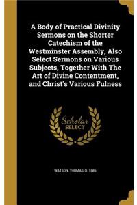 A Body of Practical Divinity Sermons on the Shorter Catechism of the Westminster Assembly, Also Select Sermons on Various Subjects, Together with the Art of Divine Contentment, and Christ's Various Fulness