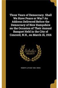 Three Years of Democracy. Shall We Have Peace or War? an Address Delivered Before the Democracy of New Hampshire on the Occasion of Their Annual Banquet Held in the City of Concord, N.H., on March 16, 1916