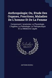 Anthropologie; Ou, Etude Des Organes, Fonctions, Maladies De L'homme Et De La Femme: Comprenant L'anatomie, La Physiologie, L'hygiène, La Pathologie, La Thérapeutique Et La Médecine Légale